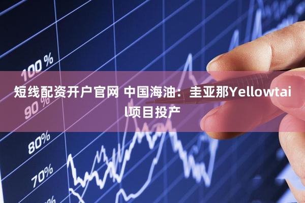 短线配资开户官网 中国海油：圭亚那Yellowtail项目投产