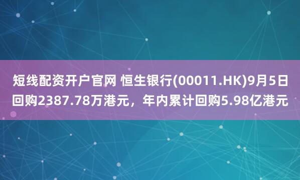 短线配资开户官网 恒生银行(00011.HK)9月5日回购2387.78万港元，年内累计回购5.98亿港元