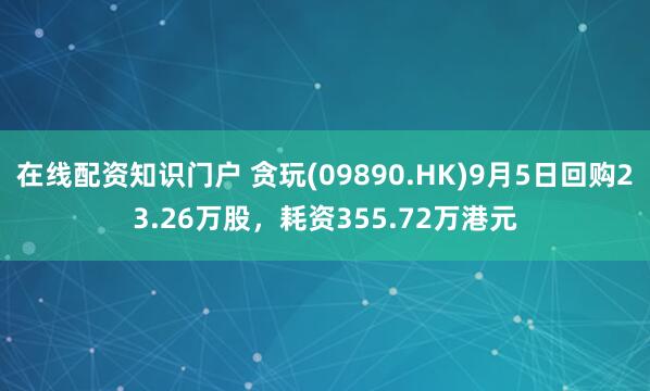 在线配资知识门户 贪玩(09890.HK)9月5日回购23.26万股，耗资355.72万港元