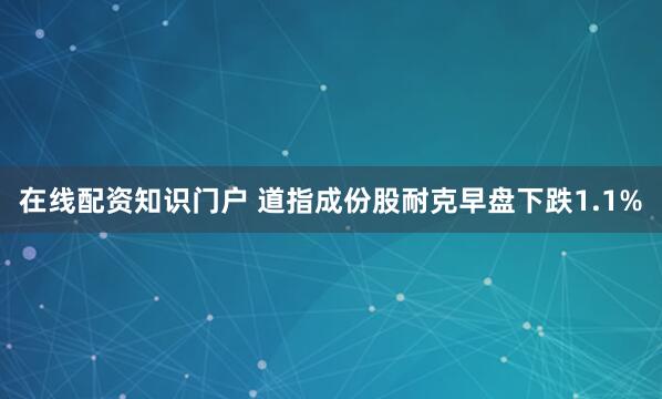 在线配资知识门户 道指成份股耐克早盘下跌1.1%