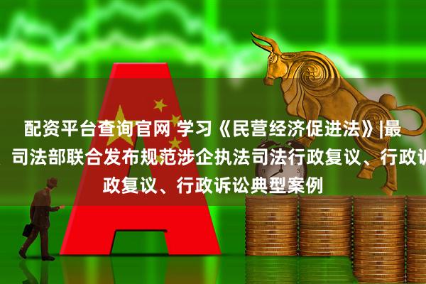 配资平台查询官网 学习《民营经济促进法》|最高人民法院、司法部联合发布规范涉企执法司法行政复议、行政诉讼典型案例