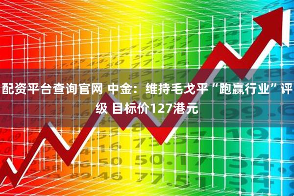 配资平台查询官网 中金：维持毛戈平“跑赢行业”评级 目标价127港元