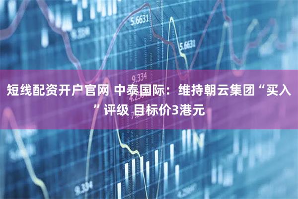 短线配资开户官网 中泰国际：维持朝云集团“买入”评级 目标价3港元