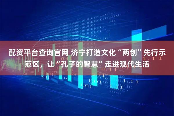 配资平台查询官网 济宁打造文化“两创”先行示范区，让“孔子的智慧”走进现代生活