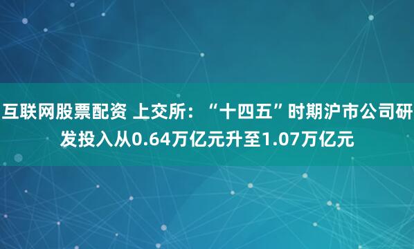 互联网股票配资 上交所：“十四五”时期沪市公司研发投入从0.64万亿元升至1.07万亿元