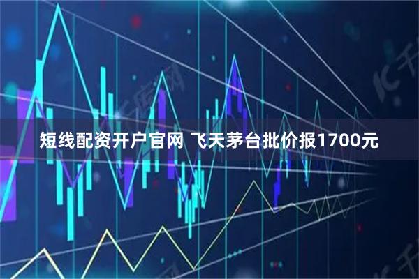 短线配资开户官网 飞天茅台批价报1700元