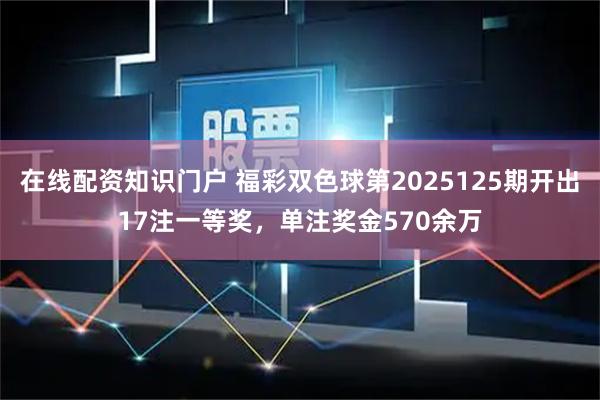 在线配资知识门户 福彩双色球第2025125期开出17注一等奖，单注奖金570余万