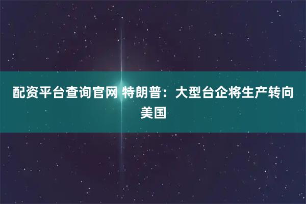 配资平台查询官网 特朗普：大型台企将生产转向美国