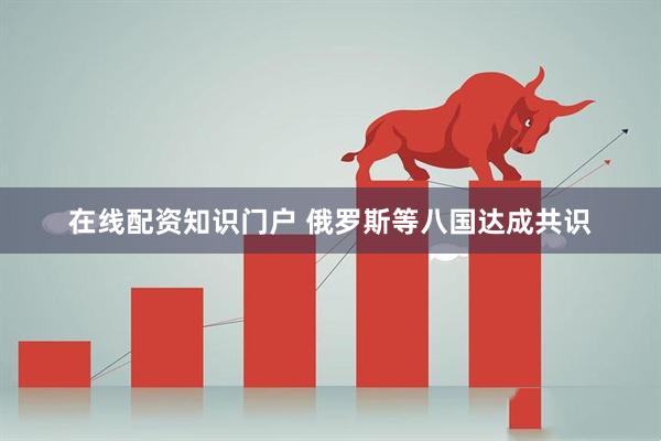在线配资知识门户 俄罗斯等八国达成共识