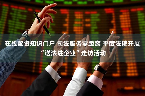 在线配资知识门户 司法服务零距离 平度法院开展“送法进企业”走访活动