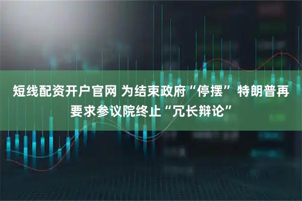 短线配资开户官网 为结束政府“停摆” 特朗普再要求参议院终止“冗长辩论”