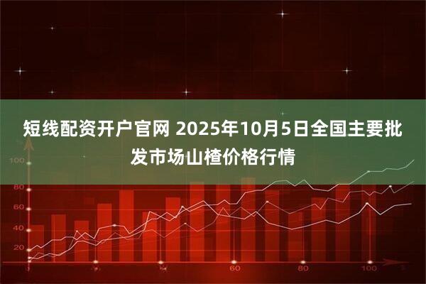 短线配资开户官网 2025年10月5日全国主要批发市场山楂价格行情