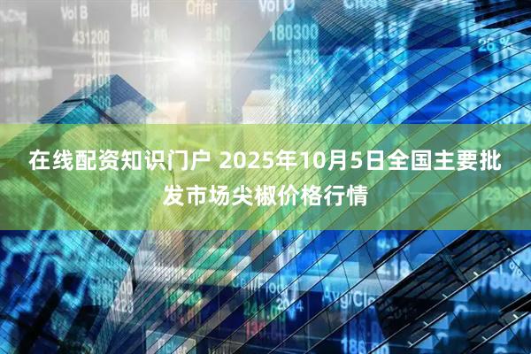 在线配资知识门户 2025年10月5日全国主要批发市场尖椒价格行情