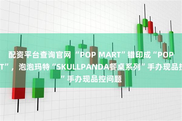 配资平台查询官网 “POP MART”错印成“POP MAET”，泡泡玛特“SKULLPANDA餐桌系列”手办现品控问题