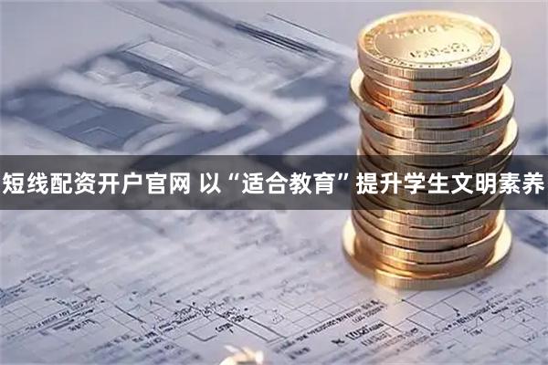 短线配资开户官网 以“适合教育”提升学生文明素养