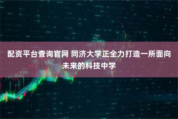 配资平台查询官网 同济大学正全力打造一所面向未来的科技中学