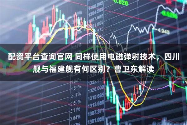 配资平台查询官网 同样使用电磁弹射技术，四川舰与福建舰有何区别？曹卫东解读