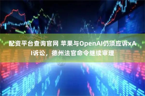 配资平台查询官网 苹果与OpenAI仍须应诉xAI诉讼，德州法官命令继续审理