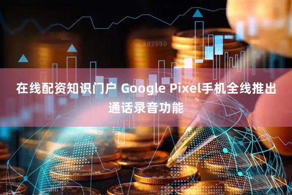 在线配资知识门户 Google Pixel手机全线推出通话录音功能