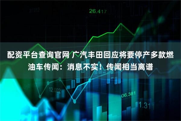 配资平台查询官网 广汽丰田回应将要停产多款燃油车传闻：消息不实！传闻相当离谱