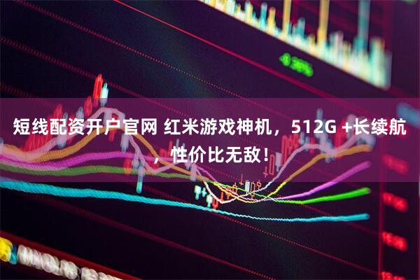 短线配资开户官网 红米游戏神机，512G +长续航，性价比无敌！