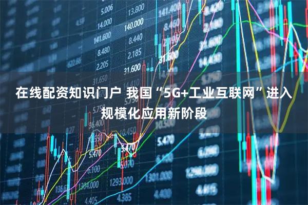 在线配资知识门户 我国“5G+工业互联网”进入规模化应用新阶段