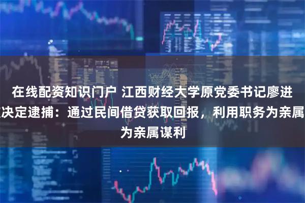 在线配资知识门户 江西财经大学原党委书记廖进球被决定逮捕：通过民间借贷获取回报，利用职务为亲属谋利