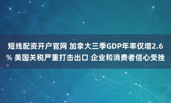 短线配资开户官网 加拿大三季GDP年率仅增2.6% 美国关税严重打击出口 企业和消费者信心受挫
