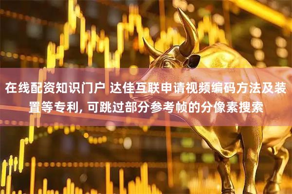 在线配资知识门户 达佳互联申请视频编码方法及装置等专利, 可跳过部分参考帧的分像素搜索