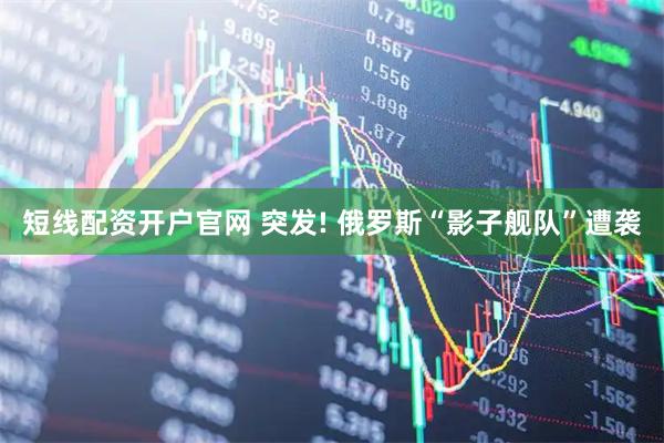短线配资开户官网 突发! 俄罗斯“影子舰队”遭袭