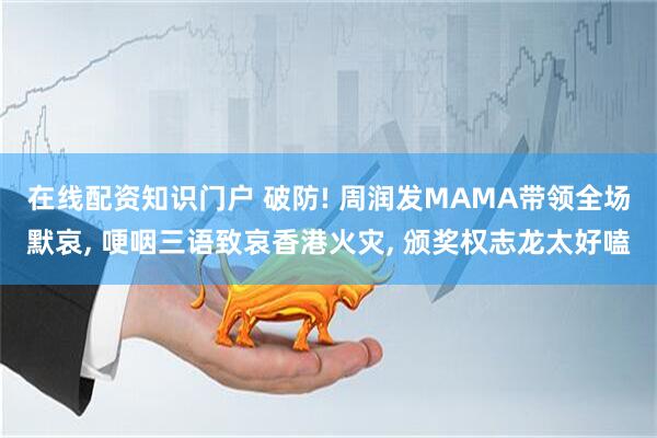 在线配资知识门户 破防! 周润发MAMA带领全场默哀, 哽咽三语致哀香港火灾, 颁奖权志龙太好嗑