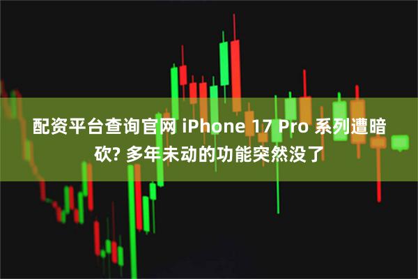 配资平台查询官网 iPhone 17 Pro 系列遭暗砍? 多年未动的功能突然没了