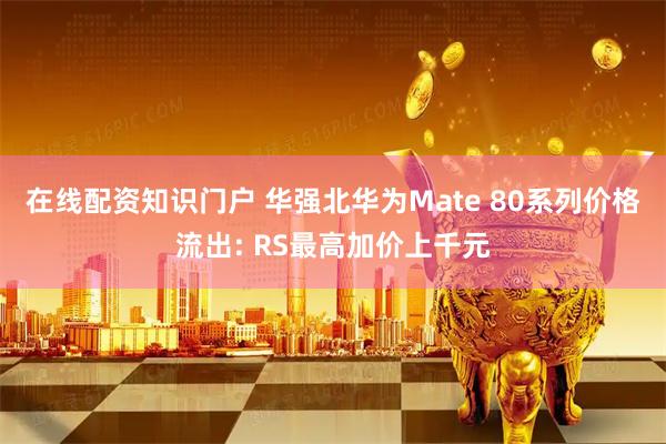 在线配资知识门户 华强北华为Mate 80系列价格流出: RS最高加价上千元