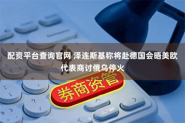 配资平台查询官网 泽连斯基称将赴德国会晤美欧代表商讨俄乌停火