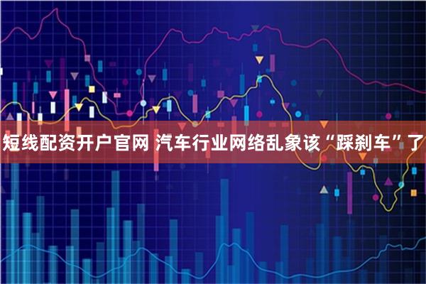 短线配资开户官网 汽车行业网络乱象该“踩刹车”了
