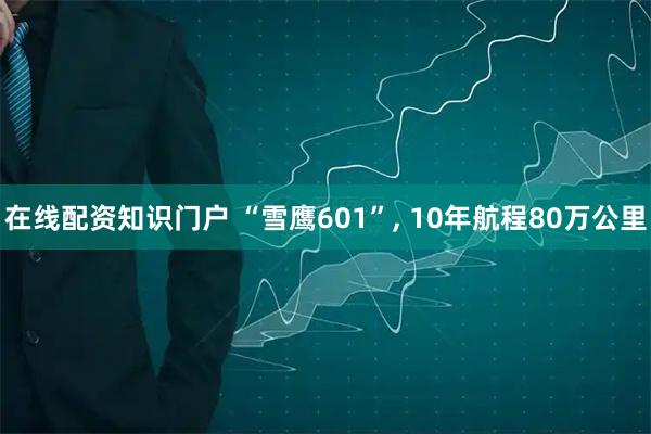 在线配资知识门户 “雪鹰601”, 10年航程80万公里