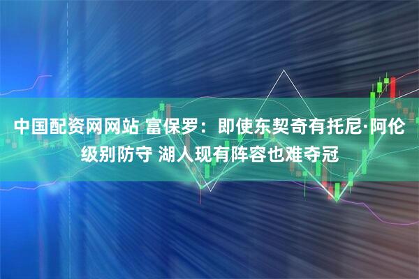 中国配资网网站 富保罗：即使东契奇有托尼·阿伦级别防守 湖人现有阵容也难夺冠