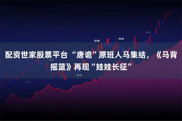 配资世家股票平台 “唐诡”原班人马集结，《马背摇篮》再现“娃娃长征”