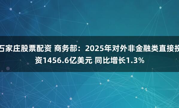 石家庄股票配资 商务部：2025年对外非金融类直接投资1456.6亿美元 同比增长1.3%