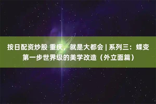 按日配资炒股 重庆，就是大都会 | 系列三：蝶变第一步世界级的美学改造（外立面篇）