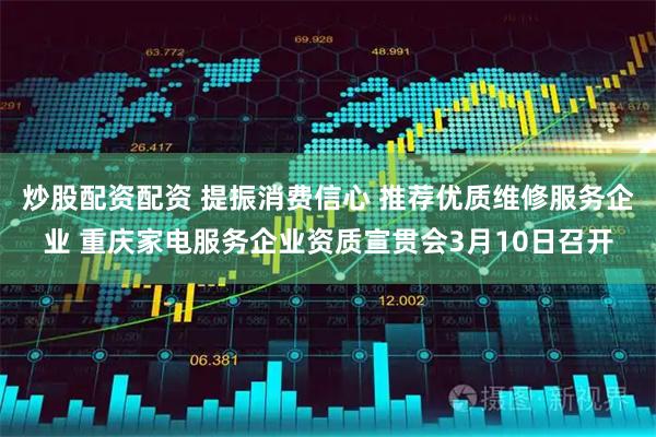 炒股配资配资 提振消费信心 推荐优质维修服务企业 重庆家电服务企业资质宣贯会3月10日召开