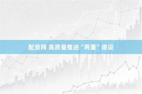 配资网 高质量推进“两重”建设