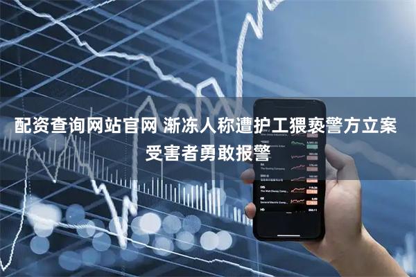 配资查询网站官网 渐冻人称遭护工猥亵警方立案 受害者勇敢报警