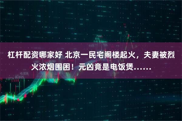 杠杆配资哪家好 北京一民宅阁楼起火，夫妻被烈火浓烟围困！元凶竟是电饭煲……