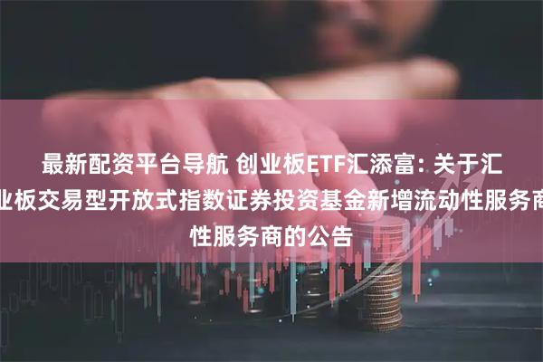 最新配资平台导航 创业板ETF汇添富: 关于汇添富创业板交易型开放式指数证券投资基金新增流动性服务商的公告