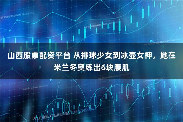 山西股票配资平台 从排球少女到冰壶女神，她在米兰冬奥练出6块腹肌