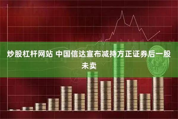 炒股杠杆网站 中国信达宣布减持方正证券后一股未卖