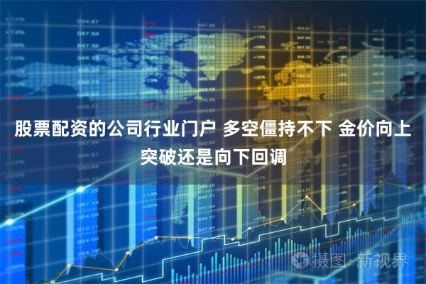 股票配资的公司行业门户 多空僵持不下 金价向上突破还是向下回调