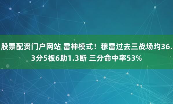 股票配资门户网站 雷神模式！穆雷过去三战场均36.3分5板6助1.3断 三分命中率53%