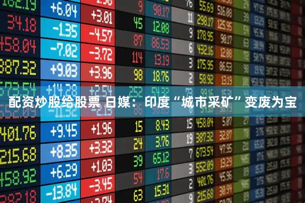 配资炒股给股票 日媒：印度“城市采矿”变废为宝